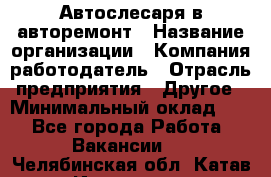 Автослесаря в авторемонт › Название организации ­ Компания-работодатель › Отрасль предприятия ­ Другое › Минимальный оклад ­ 1 - Все города Работа » Вакансии   . Челябинская обл.,Катав-Ивановск г.